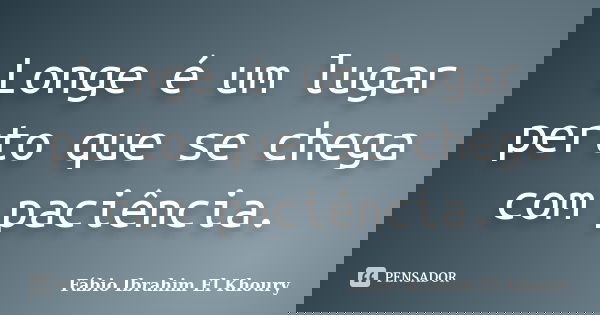 Longe é um lugar perto que se chega com paciência.... Frase de Fabio Ibrahim El Khoury.
