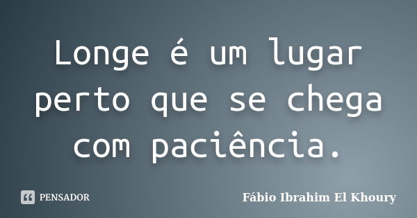 Longe é um lugar perto que se chega com paciência.... Frase de Fabio Ibrahim El Khoury.