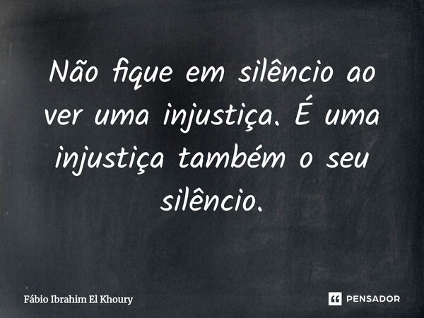 ⁠Não fique em silêncio ao ver uma injustiça. É uma injustiça também o seu silêncio.... Frase de Fábio Ibrahim El Khoury.