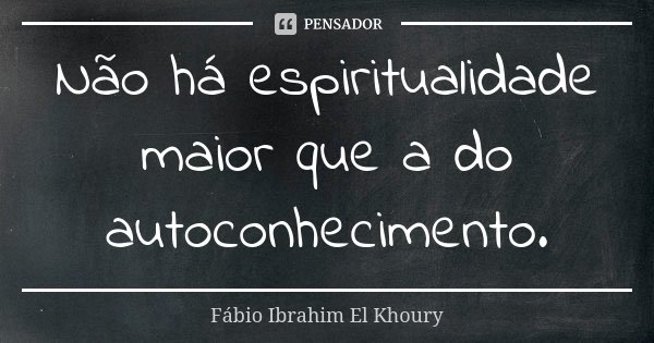 Não há espiritualidade maior que a do autoconhecimento.... Frase de Fabio Ibrahim El Khoury.
