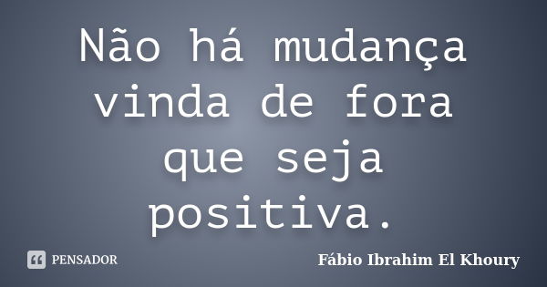 Não há mudança vinda de fora que seja positiva.... Frase de Fábio Ibrahim El Khoury.