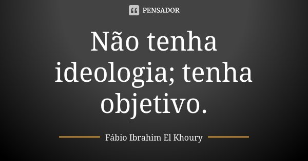 Não tenha ideologia; tenha objetivo.... Frase de Fábio Ibrahim El Khoury.