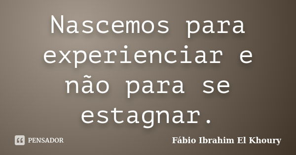 Nascemos para experienciar e não para se estagnar.... Frase de Fabio Ibrahim El Khoury.