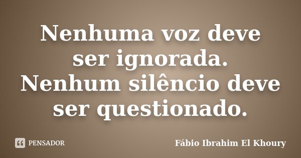 Nenhuma voz deve ser ignorada. Nenhum silêncio deve ser questionado.... Frase de Fabio Ibrahim El Khoury.