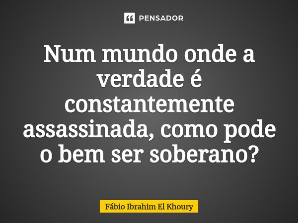⁠Num mundo onde a verdade é constantemente assassinada, como pode o bem ser soberano?... Frase de Fábio Ibrahim El Khoury.