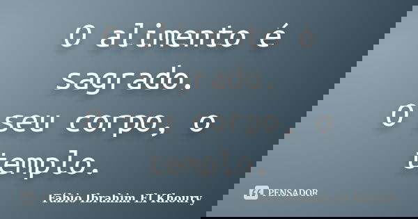 O alimento é sagrado. O seu corpo, o templo.... Frase de Fábio Ibrahim El Khoury.