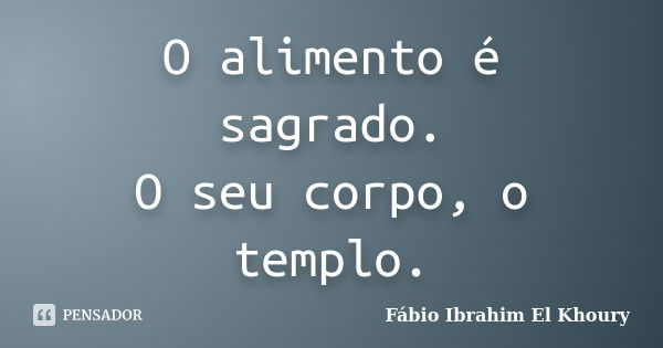 O alimento é sagrado. O seu corpo, o templo.... Frase de Fábio Ibrahim El Khoury.