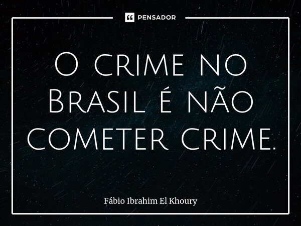 ⁠O crime no Brasil é não cometer crime.... Frase de Fábio Ibrahim El Khoury.