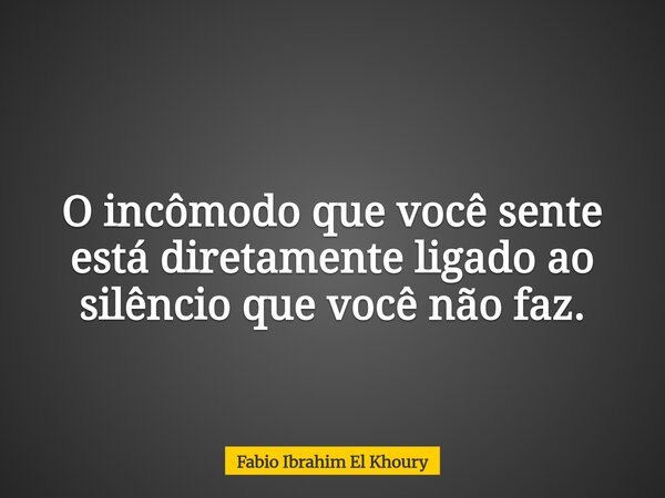 O incômodo que você sente está diretamente ligado ao silêncio que você não faz.... Frase de Fabio Ibrahim El Khoury.