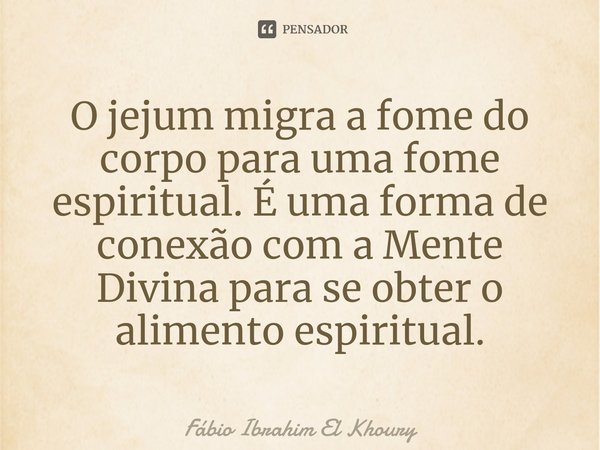 ⁠O jejum migra a fome do corpo para uma fome espiritual. É uma forma de conexão com a Mente Divina para se obter o alimento espiritual.... Frase de Fábio Ibrahim El Khoury.