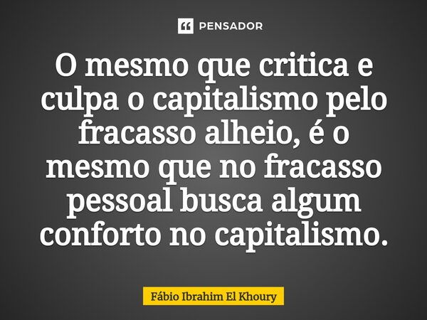 ⁠O mesmo que critica e culpa o capitalismo pelo fracasso alheio, é o mesmo que no fracasso pessoal busca algum conforto no capitalismo.... Frase de Fábio Ibrahim El Khoury.