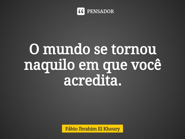 ⁠O mundo se tornou naquilo em que você acredita.... Frase de Fábio Ibrahim El Khoury.