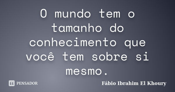 O mundo tem o tamanho do conhecimento que você tem sobre si mesmo.... Frase de Fabio Ibrahim El Khoury.