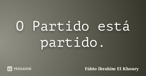 O Partido está partido.... Frase de Fábio Ibrahim El Khoury.