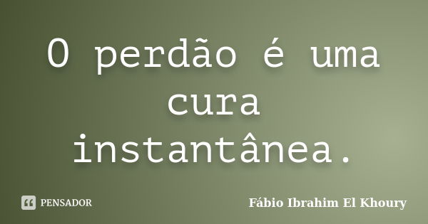 O perdão é uma cura instantânea.... Frase de Fabio Ibrahim El Khoury.