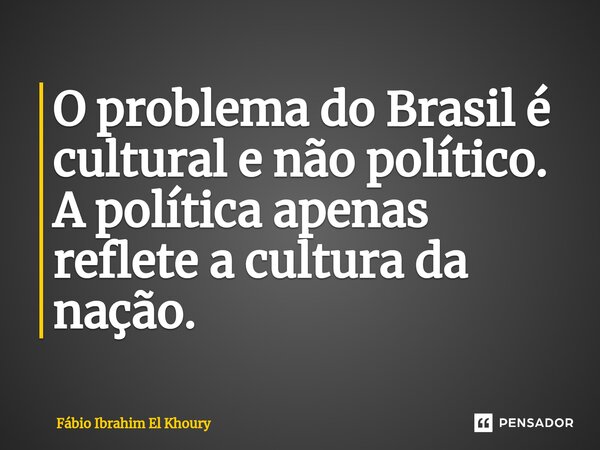 ⁠O problema do Brasil é cultural e não político. A política apenas reflete a cultura da nação.... Frase de Fábio Ibrahim El Khoury.