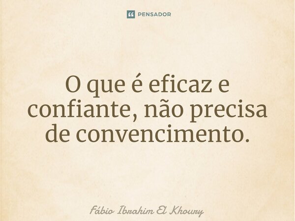 ⁠O que é eficaz e confiante, não precisa de convencimento.... Frase de Fábio Ibrahim El Khoury.