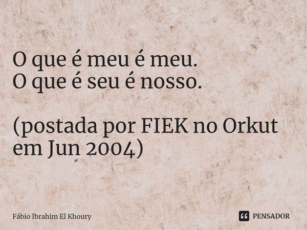 ⁠⁠⁠O que é meu é meu.
O que é seu é nosso. (postada por FIEK no Orkut em Jun 2004)... Frase de Fábio Ibrahim El Khoury.