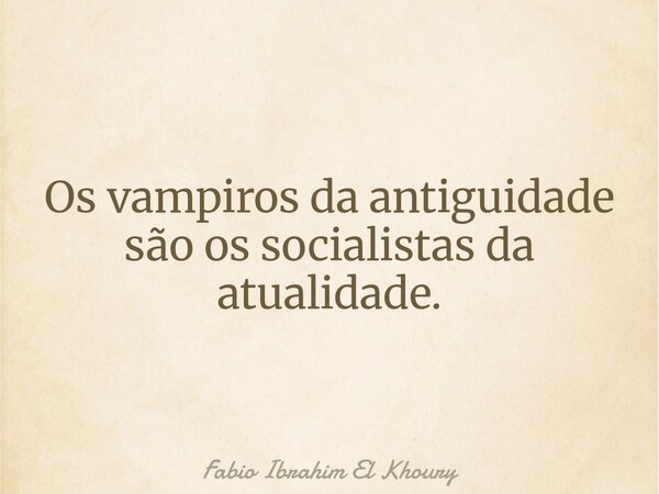 Os vampiros da antiguidade são os socialistas da atualidade.... Frase de Fabio Ibrahim El Khoury.