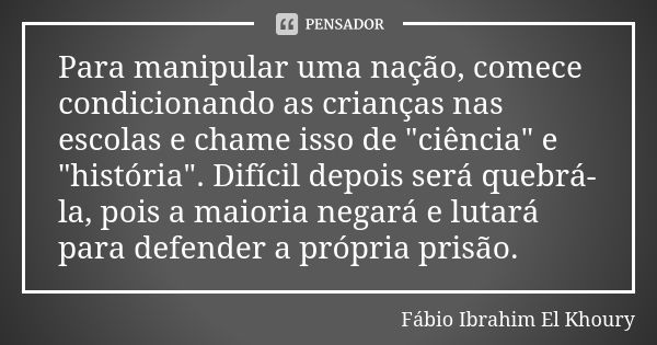 Para manipular uma nação, comece condicionando as crianças nas escolas e chame isso de "ciência" e "história". Difícil depois será quebrá-la... Frase de Fábio Ibrahim El Khoury.