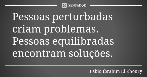 Pessoas perturbadas criam problemas. Pessoas equilibradas encontram soluções.... Frase de Fábio Ibrahim El Khoury.