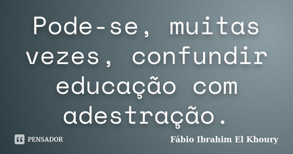 Pode-se, muitas vezes, confundir educação com adestração.... Frase de Fabio Ibrahim El Khoury.