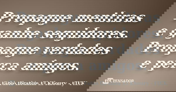 Propague mentiras e ganhe seguidores. Propague verdades e perca amigos.... Frase de Fábio Ibrahim El Khoury (FIEK).