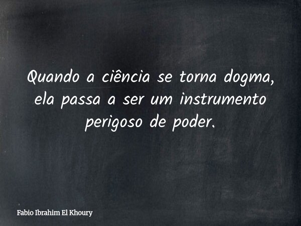 Quando a ciência se torna dogma, ela passa a ser um instrumento perigoso de poder.... Frase de Fabio Ibrahim El Khoury.