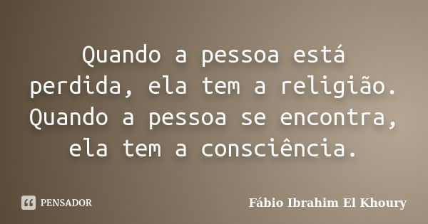 Quando a pessoa está perdida, ela tem a religião. Quando a pessoa se encontra, ela tem a consciência.... Frase de Fábio Ibrahim El Khoury.