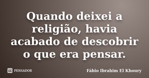 Quando deixei a religião, havia acabado de descobrir o que era pensar.... Frase de Fabio Ibrahim El Khoury.