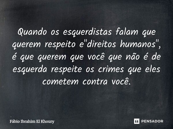 ⁠Quando os esquerdistas falam que querem respeito e "direitos humanos", é que querem que você que não é de esquerda respeite os crimes que eles comete... Frase de Fábio Ibrahim El Khoury.