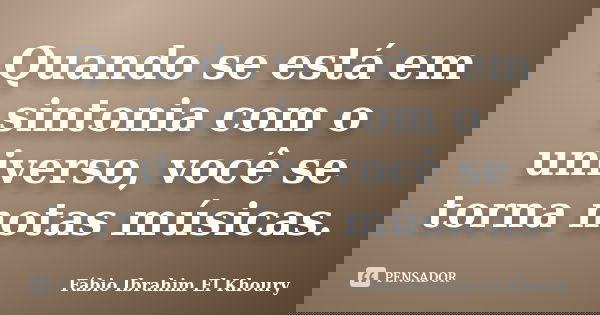Quando se está em sintonia com o universo, você se torna notas músicas.... Frase de Fábio Ibrahim El Khoury.