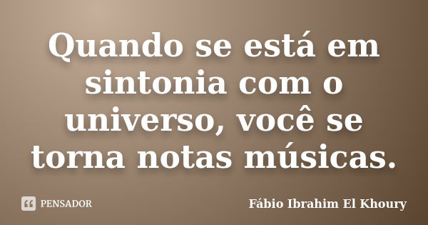 Quando se está em sintonia com o universo, você se torna notas músicas.... Frase de Fábio Ibrahim El Khoury.