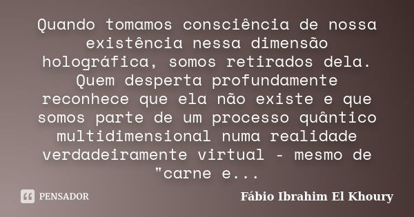 Quando tomamos consciência de nossa existência nessa dimensão holográfica, somos retirados dela. Quem desperta profundamente reconhece que ela não existe e que ... Frase de Fabio Ibrahim El Khoury.