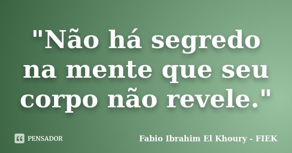 "Não há segredo na mente que seu corpo não revele."... Frase de Fabio Ibrahim El Khoury (FIEK).