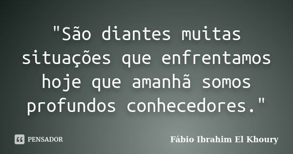 "São diantes muitas situações que enfrentamos hoje que amanhã somos profundos conhecedores."... Frase de Fábio Ibrahim El Khoury.