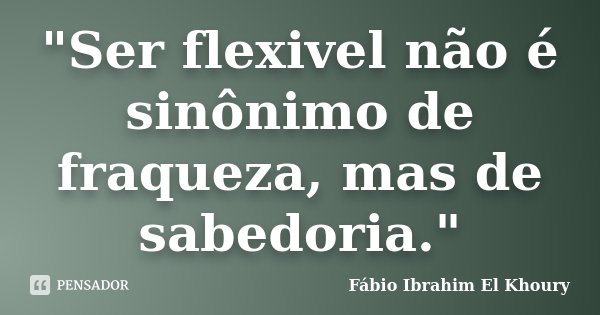 "Ser flexivel não é sinônimo de fraqueza, mas de sabedoria."... Frase de Fábio Ibrahim El Khoury.