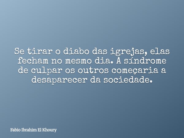 Se tirar o diabo das igrejas, elas fecham no mesmo dia. A síndrome de culpar os outros começaria a desaparecer da sociedade.... Frase de Fabio Ibrahim El Khoury.