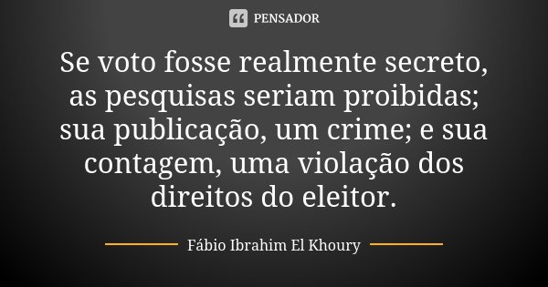 Se voto fosse realmente secreto, as pesquisas seriam proibidas; sua publicação, um crime; e sua contagem, uma violação dos direitos do eleitor.... Frase de Fábio Ibrahim El Khoury.