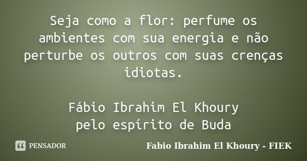 Seja como a flor: perfume os ambientes com sua energia e não perturbe os outros com suas crenças idiotas. Fábio Ibrahim El Khoury pelo espírito de Buda... Frase de Fábio Ibrahim El Khoury (FIEK).