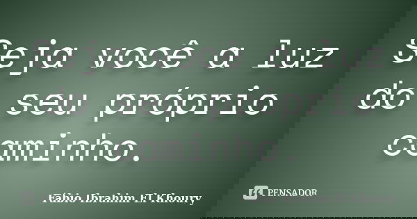 Seja você a luz do seu próprio caminho.... Frase de Fábio Ibrahim El Khoury.