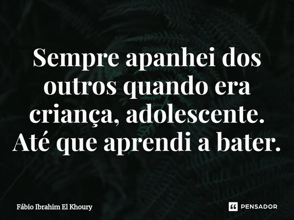 Sempre apanhei dos outros quando era criança, adolescente. Até que aprendi a bater.⁠... Frase de Fábio Ibrahim El Khoury.