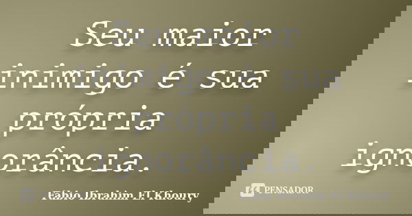 Seu maior inimigo é sua própria ignorância.... Frase de Fábio Ibrahim El Khoury.