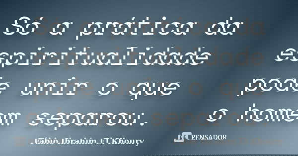 Só a prática da espiritualidade pode unir o que o homem separou.... Frase de Fábio Ibrahim El Khoury.