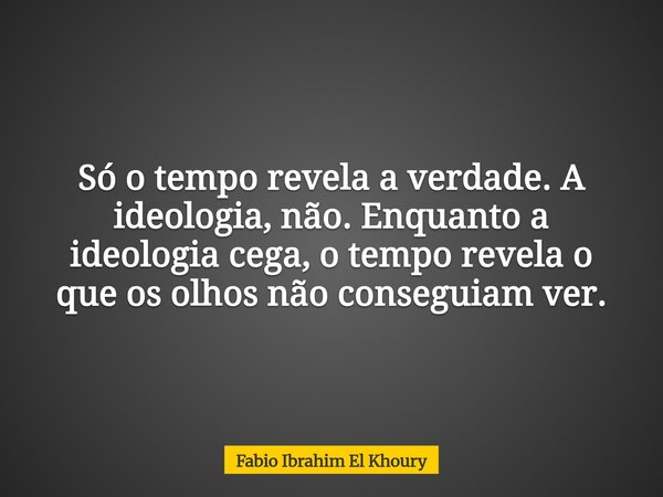 Só o tempo revela a verdade. A ideologia, não. Enquanto a ideologia cega, o tempo revela o que os olhos não conseguiam ver.... Frase de Fabio Ibrahim El Khoury.
