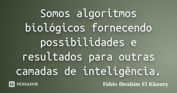 Somos algoritmos biológicos fornecendo possibilidades e resultados para outras camadas de inteligência.... Frase de Fábio Ibrahim El Khoury.