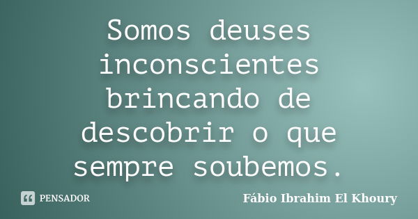 Somos deuses inconscientes brincando de descobrir o que sempre soubemos.... Frase de Fábio Ibrahim El Khoury.