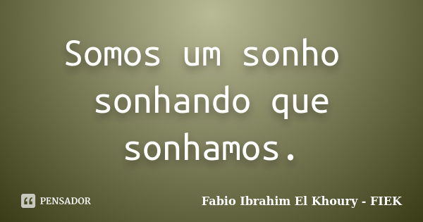 Somos um sonho sonhando que sonhamos.... Frase de Fábio Ibrahim El Khoury (FIEK).