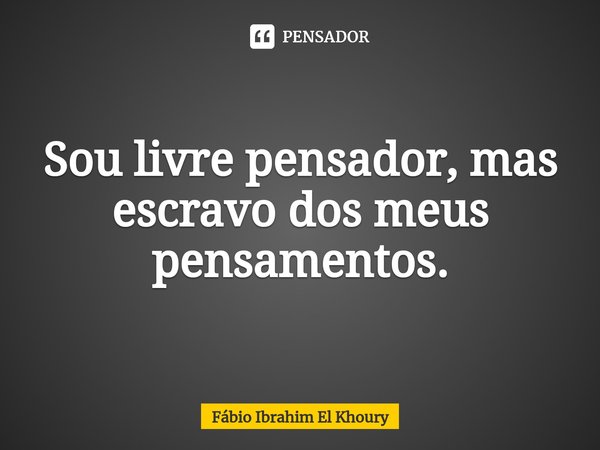 ⁠Sou livre pensador, mas escravo dos meus pensamentos.... Frase de Fábio Ibrahim El Khoury.