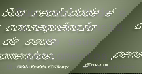 Sua realidade é a consequência de seus pensamentos.... Frase de Fábio Ibrahim El Khoury.